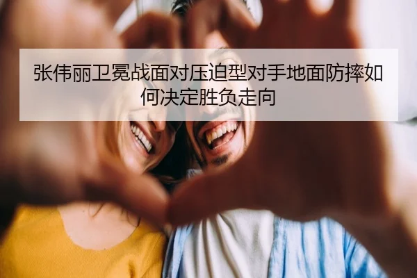 张伟丽卫冕战面对压迫型对手地面防摔如何决定胜负走向