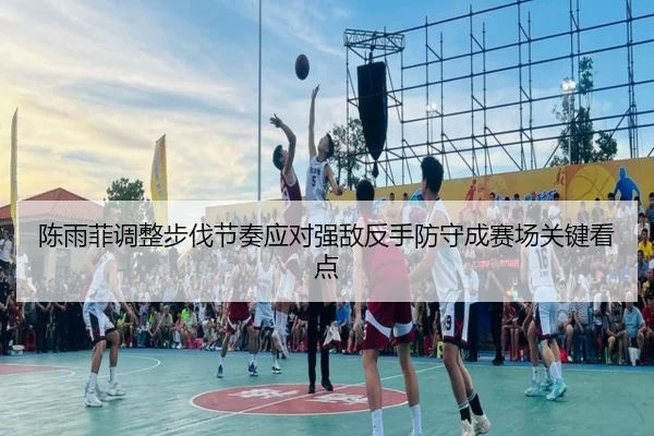 陈雨菲调整步伐节奏应对强敌反手防守成赛场关键看点