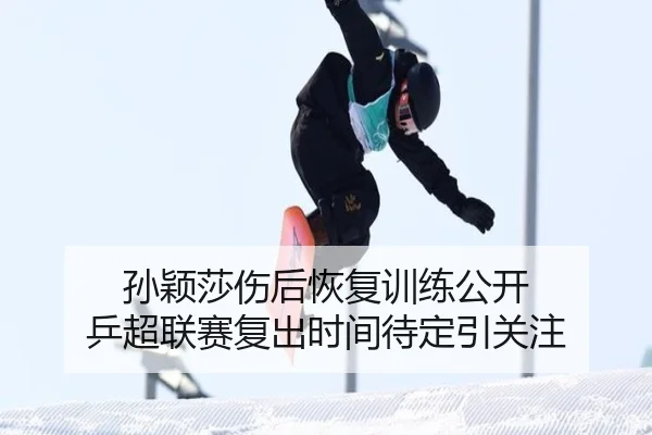 孙颖莎伤后恢复训练公开 乒超联赛复出时间待定引关注