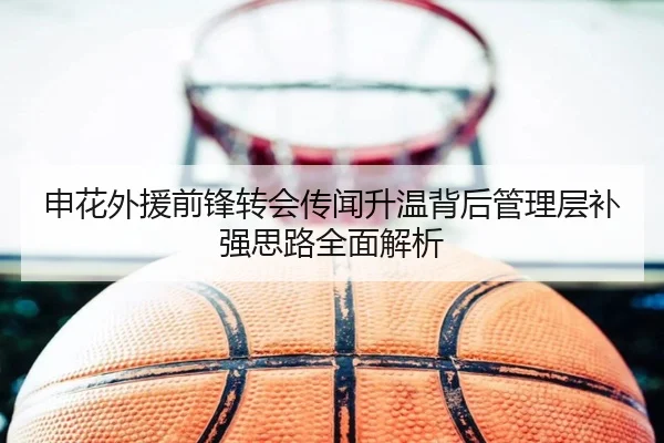申花外援前锋转会传闻升温背后管理层补强思路全面解析
