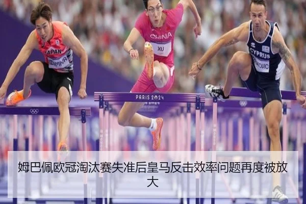 姆巴佩欧冠淘汰赛失准后皇马反击效率问题再度被放大