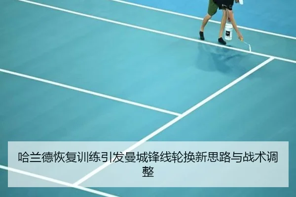 哈兰德恢复训练引发曼城锋线轮换新思路与战术调整